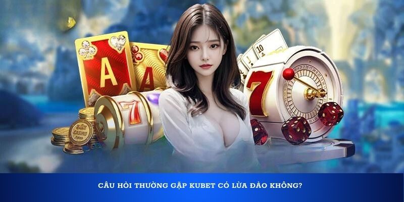 Câu hỏi thường gặp Kubet có lừa đảo không?